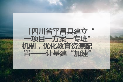四川省平昌县建立“一项目一方案一专班”机制，优化教育资源配置——让基建“加速”，为成长“铺路”