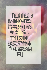 四川省河湖保护和监管事务中心党委书记、主任刘刚 接受纪律审查和监察调查