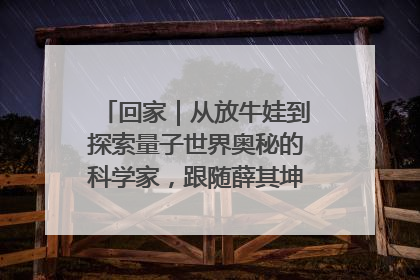 回家｜从放牛娃到探索量子世界奥秘的科学家，跟随薛其坤重访梦想起点