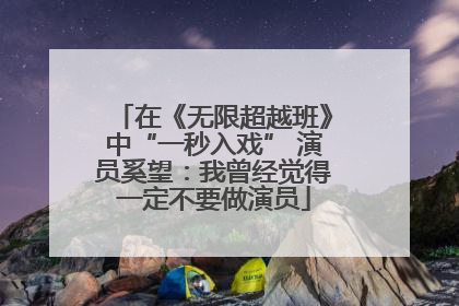 在《无限超越班》中“一秒入戏” 演员奚望：我曾经觉得一定不要做演员