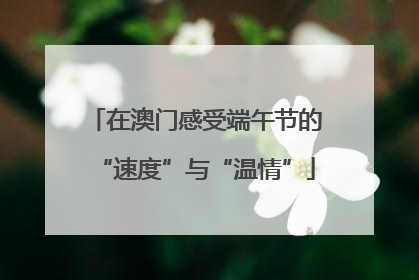 在澳门感受端午节的“速度”与“温情”