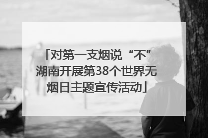 对第一支烟说“不” 湖南开展第38个世界无烟日主题宣传活动