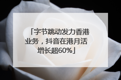 字节跳动发力香港业务，抖音在港月活增长超60%