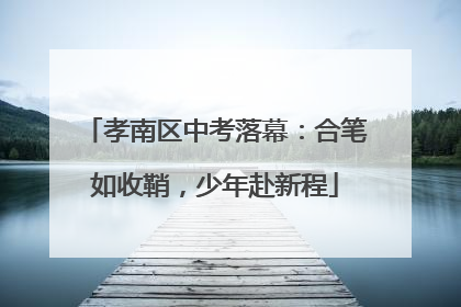 孝南区中考落幕：合笔如收鞘，少年赴新程