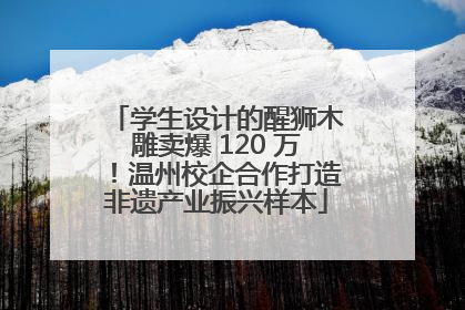 学生设计的醒狮木雕卖爆 120 万！温州校企合作打造非遗产业振兴样本