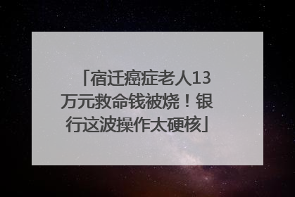 宿迁癌症老人13万元救命钱被烧！银行这波操作太硬核