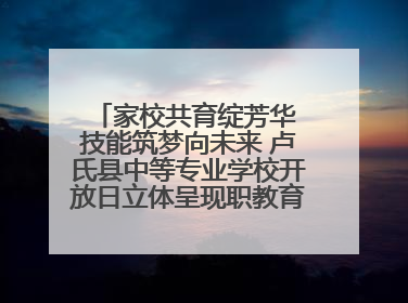 家校共育绽芳华 技能筑梦向未来 卢氏县中等专业学校开放日立体呈现职教育人新图景