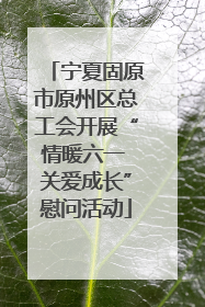 宁夏固原市原州区总工会开展“情暖六一 关爱成长”慰问活动