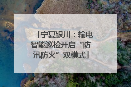 宁夏银川：输电智能巡检开启“防汛防火”双模式