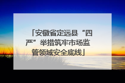 安徽省定远县“四严”举措筑牢市场监管领域安全底线