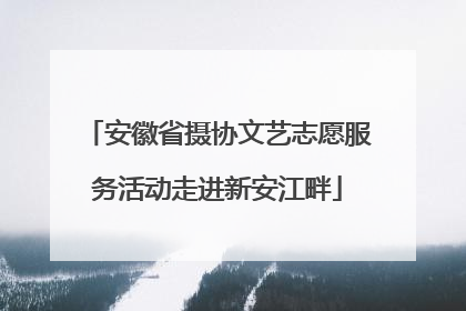 安徽省摄协文艺志愿服务活动走进新安江畔