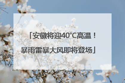 安徽将迎40℃高温!暴雨雷暴大风即将登场