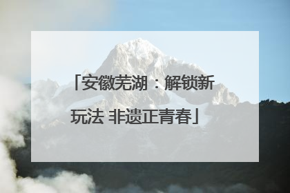 安徽芜湖：解锁新玩法 非遗正青春