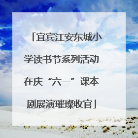 宜宾江安东城小学读书节系列活动在庆“六一”课本剧展演璀璨收官