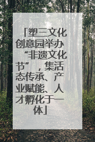 塑三文化创意园举办“非遗文化节”，集活态传承、产业赋能、人才孵化于一体