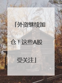 外资继续加仓！这些A股受关注