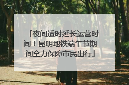 夜间适时延长运营时间！昆明地铁端午节期间全力保障市民出行