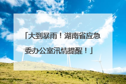 大到暴雨！湖南省应急委办公室汛情提醒！