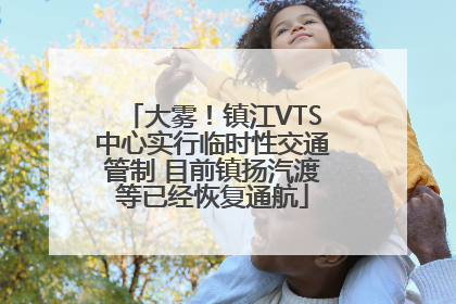 大雾！镇江VTS中心实行临时性交通管制 目前镇扬汽渡等已经恢复通航
