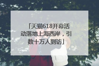 天猫618开幕活动落地上海西岸，引数十万人到访