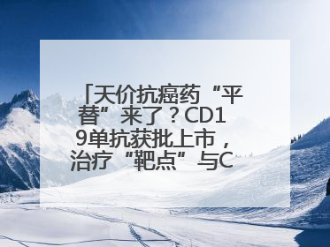 天价抗癌药“平替”来了？CD19单抗获批上市，治疗“靶点”与CAR-T相同