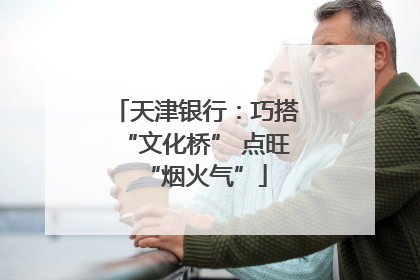 天津银行：巧搭“文化桥” 点旺“烟火气”