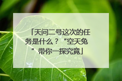 天问二号这次的任务是什么？“空天兔”带你一探究竟