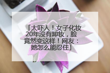 太吓人！女子化妆20年没有卸妆，脸竟然变这样！网友：她怎么能忍住
