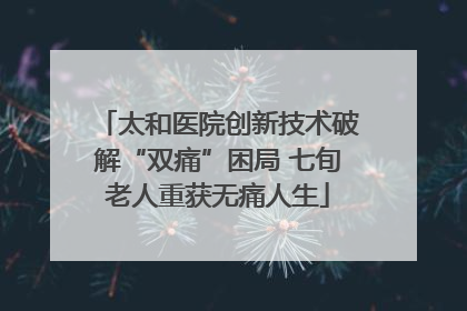 太和医院创新技术破解“双痛”困局 七旬老人重获无痛人生
