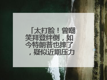 太打脸！曾嘲笑拜登绊倒，如今特朗普也摔了，疑似近期压力太大力不能支