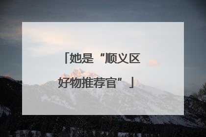她是“顺义区好物推荐官”