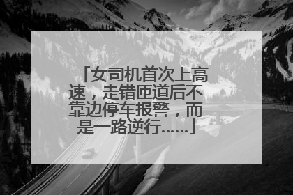 女司机首次上高速，走错匝道后不靠边停车报警，而是一路逆行……