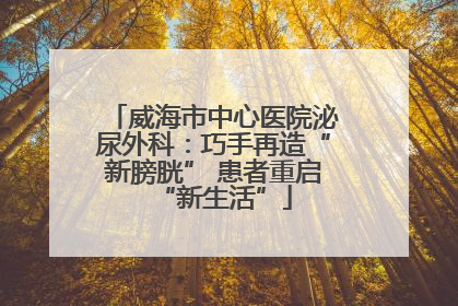 威海市中心医院泌尿外科：巧手再造“新膀胱” 患者重启“新生活”