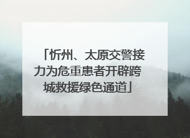 忻州、太原交警接力为危重患者开辟跨城救援绿色通道