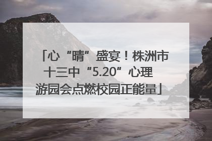 心“晴”盛宴！株洲市十三中“5.20”心理游园会点燃校园正能量