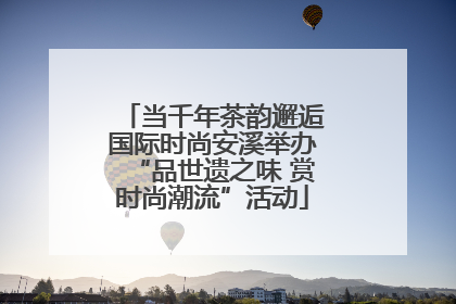 当千年茶韵邂逅国际时尚安溪举办“品世遗之味 赏时尚潮流”活动