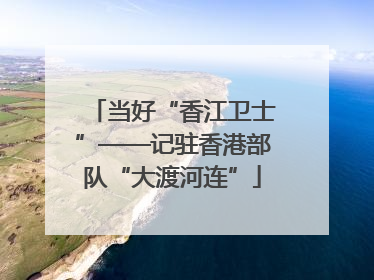 当好“香江卫士”——记驻香港部队“大渡河连”
