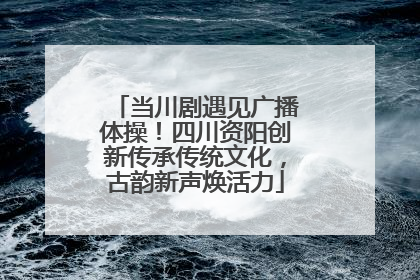 当川剧遇见广播体操！四川资阳创新传承传统文化，古韵新声焕活力