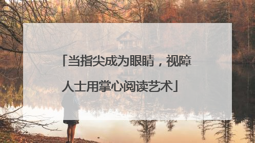 当指尖成为眼睛，视障人士用掌心阅读艺术