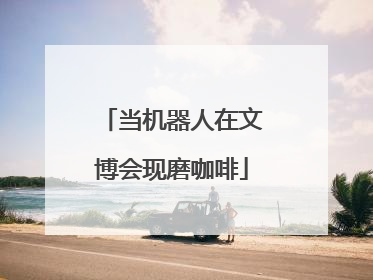 当机器人在文博会现磨咖啡
