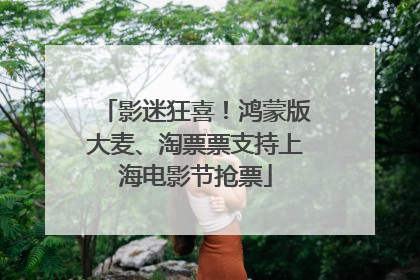 影迷狂喜！鸿蒙版大麦、淘票票支持上海电影节抢票