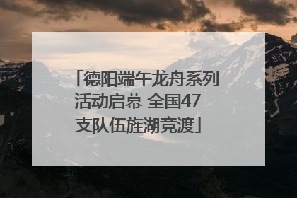 德阳端午龙舟系列活动启幕 全国47支队伍旌湖竞渡
