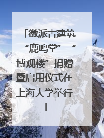 徽派古建筑“鹿鸣堂”“博观楼”捐赠暨启用仪式在上海大学举行