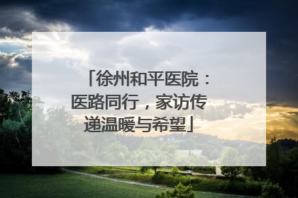 徐州和平医院：医路同行，家访传递温暖与希望