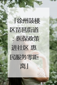 徐州鼓楼区琵琶街道：医保政策进社区 惠民服务零距离