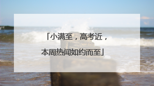 小满至，高考近，本周热闻如约而至