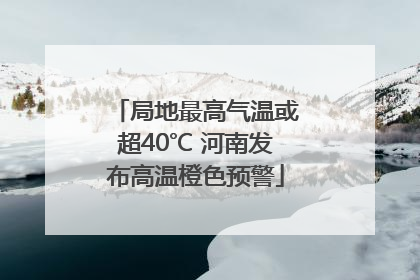 局地最高气温或超40℃ 河南发布高温橙色预警