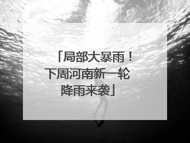 局部大暴雨！下周河南新一轮降雨来袭