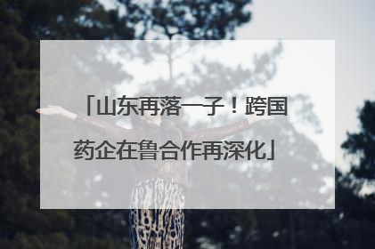 山东再落一子！跨国药企在鲁合作再深化