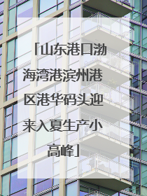 山东港口渤海湾港滨州港区港华码头迎来入夏生产小高峰